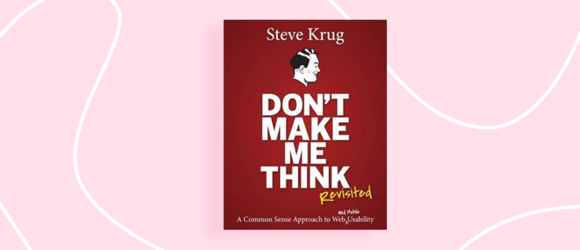 Donâ€™t Make Me Think: A Common Sense Approach to Web Usability by Steve Krug